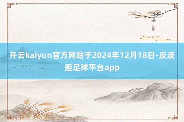 开云kaiyun官方网站于2024年12月18日-反波胆足球平台app