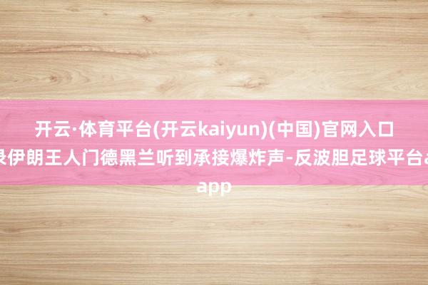 开云·体育平台(开云kaiyun)(中国)官网入口登录伊朗王人门德黑兰听到承接爆炸声-反波胆足球平台app