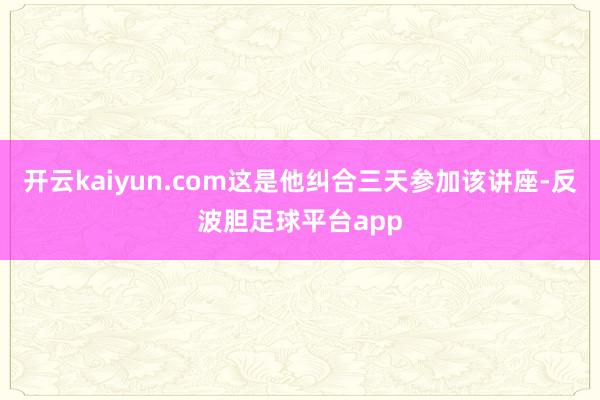 开云kaiyun.com这是他纠合三天参加该讲座-反波胆足球平台app
