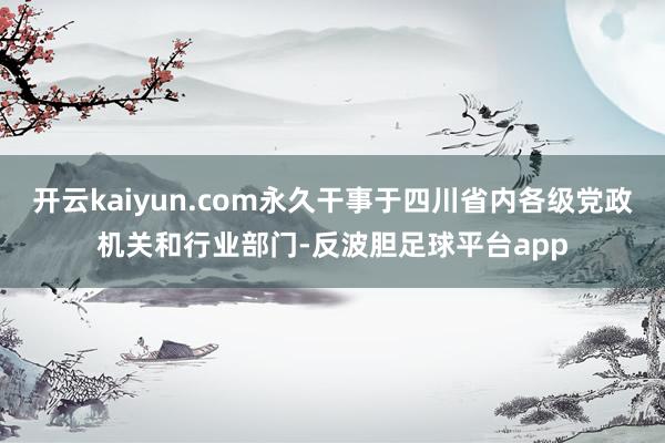 开云kaiyun.com永久干事于四川省内各级党政机关和行业部门-反波胆足球平台app