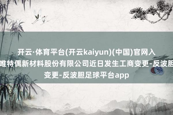 开云·体育平台(开云kaiyun)(中国)官网入口登录深圳市唯特偶新材料股份有限公司近日发生工商变更-反波胆足球平台app