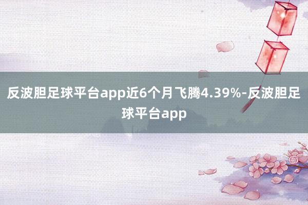 反波胆足球平台app近6个月飞腾4.39%-反波胆足球平台app