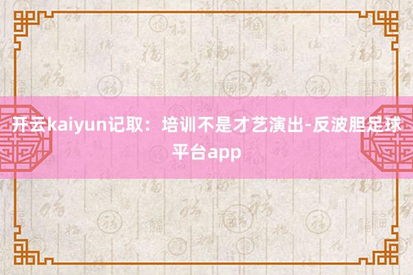 开云kaiyun记取：培训不是才艺演出-反波胆足球平台app