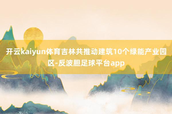 开云kaiyun体育吉林共推动建筑10个绿能产业园区-反波胆足球平台app