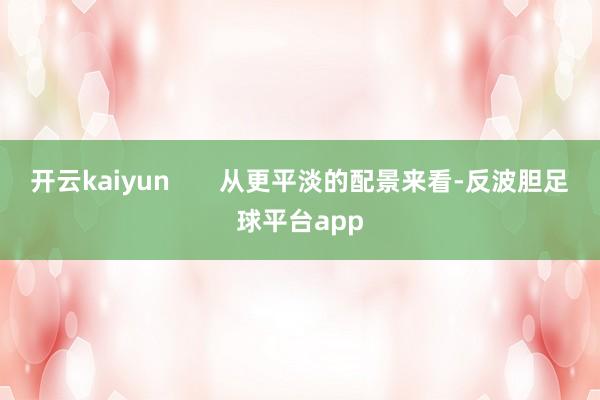开云kaiyun       从更平淡的配景来看-反波胆足球平台app