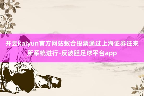 开云kaiyun官方网站蚁合投票通过上海证券往来所系统进行-反波胆足球平台app