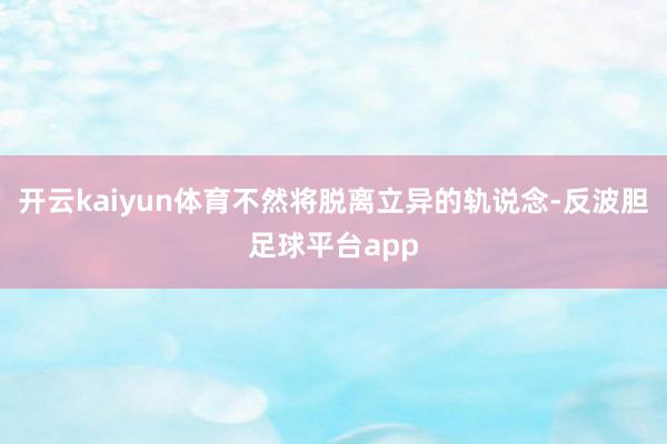 开云kaiyun体育不然将脱离立异的轨说念-反波胆足球平台app