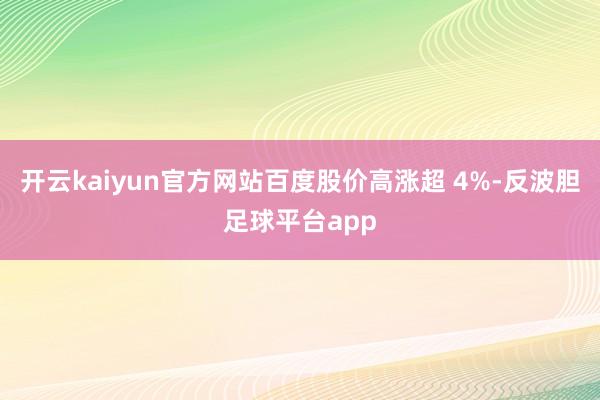 开云kaiyun官方网站百度股价高涨超 4%-反波胆足球平台app