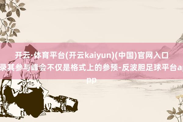 开云·体育平台(开云kaiyun)(中国)官网入口登录其参与峰会不仅是格式上的参预-反波胆足球平台app
