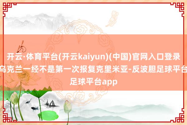 开云·体育平台(开云kaiyun)(中国)官网入口登录       乌克兰一经不是第一次报复克里米亚-反波胆足球平台app