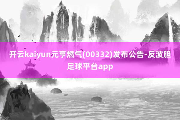 开云kaiyun元亨燃气(00332)发布公告-反波胆足球平台app