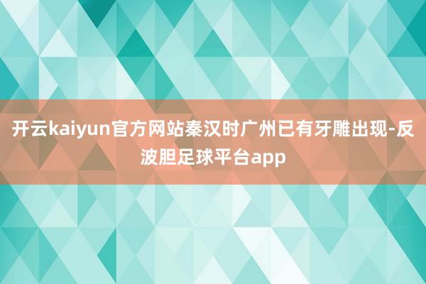 开云kaiyun官方网站秦汉时广州已有牙雕出现-反波胆足球平台app