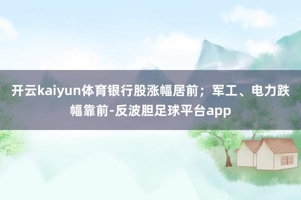 开云kaiyun体育银行股涨幅居前;军工、电力跌幅靠前-反波胆足球平台app