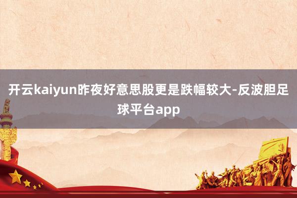 开云kaiyun昨夜好意思股更是跌幅较大-反波胆足球平台app