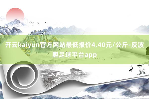 开云kaiyun官方网站最低报价4.40元/公斤-反波胆足球平台app