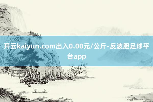 开云kaiyun.com出入0.00元/公斤-反波胆足球平台app