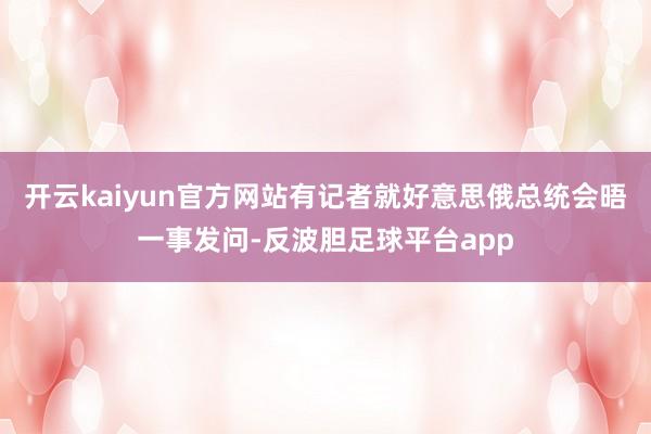 开云kaiyun官方网站有记者就好意思俄总统会晤一事发问-反波胆足球平台app