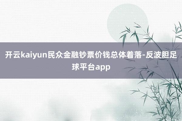 开云kaiyun民众金融钞票价钱总体着落-反波胆足球平台app