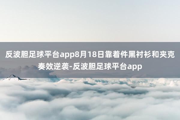 反波胆足球平台app8月18日靠着件黑衬衫和夹克奏效逆袭-反波胆足球平台app