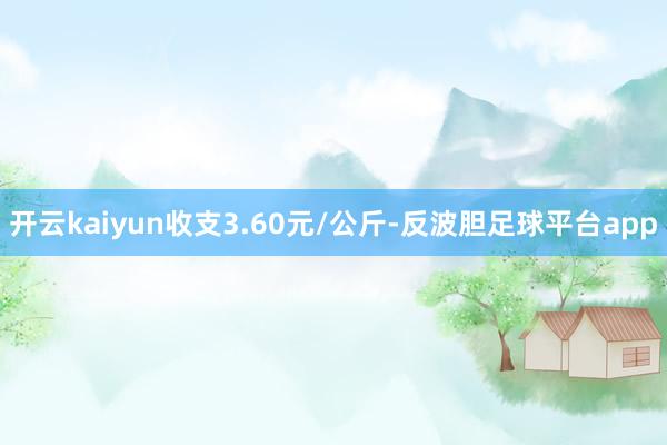 开云kaiyun收支3.60元/公斤-反波胆足球平台app