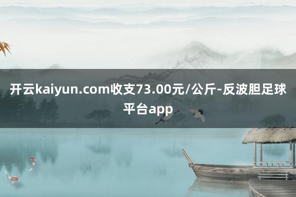 开云kaiyun.com收支73.00元/公斤-反波胆足球平台app