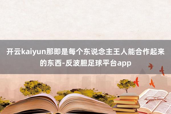 开云kaiyun那即是每个东说念主王人能合作起来的东西-反波胆足球平台app