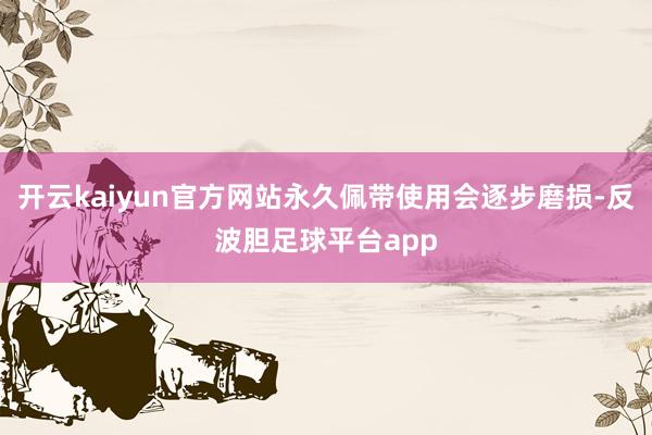 开云kaiyun官方网站永久佩带使用会逐步磨损-反波胆足球平台app