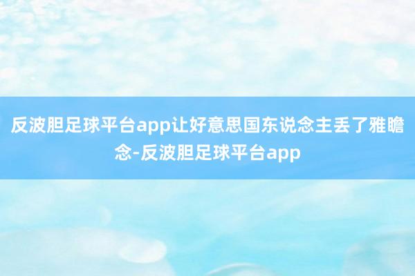 反波胆足球平台app让好意思国东说念主丢了雅瞻念-反波胆足球平台app