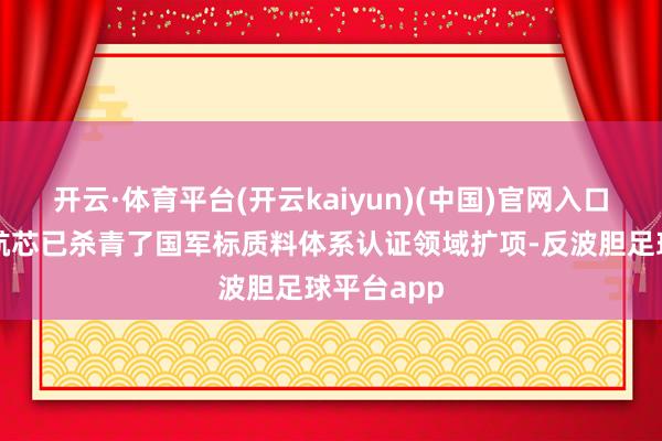 开云·体育平台(开云kaiyun)(中国)官网入口登录中科航芯已杀青了国军标质料体系认证领域扩项-反波胆足球平台app