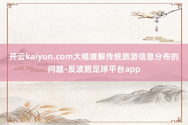 开云kaiyun.com大幅缓解传统旅游信息分布的问题-反波胆足球平台app