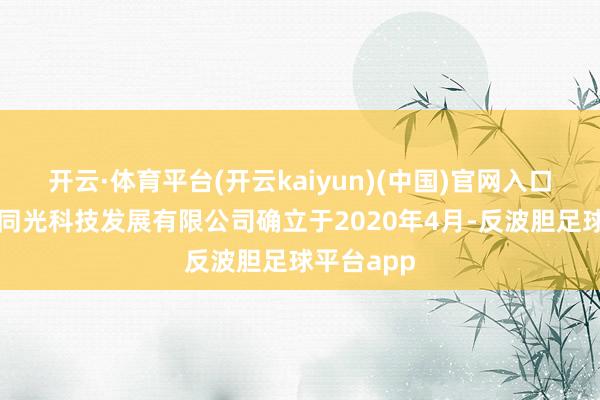 开云·体育平台(开云kaiyun)(中国)官网入口登录河北同光科技发展有限公司确立于2020年4月-反波胆足球平台app