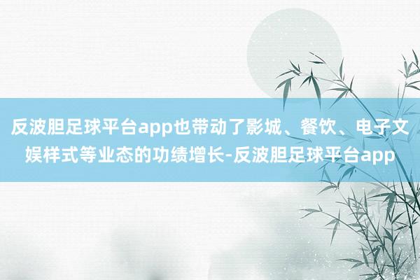 反波胆足球平台app也带动了影城、餐饮、电子文娱样式等业态的功绩增长-反波胆足球平台app