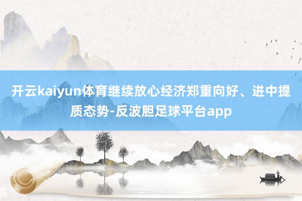 开云kaiyun体育继续放心经济郑重向好、进中提质态势-反波胆足球平台app