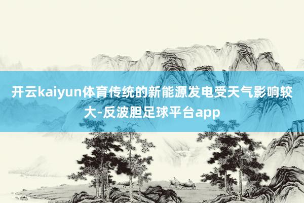 开云kaiyun体育传统的新能源发电受天气影响较大-反波胆足球平台app