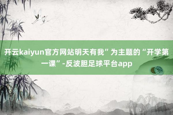 开云kaiyun官方网站明天有我”为主题的“开学第一课”-反波胆足球平台app