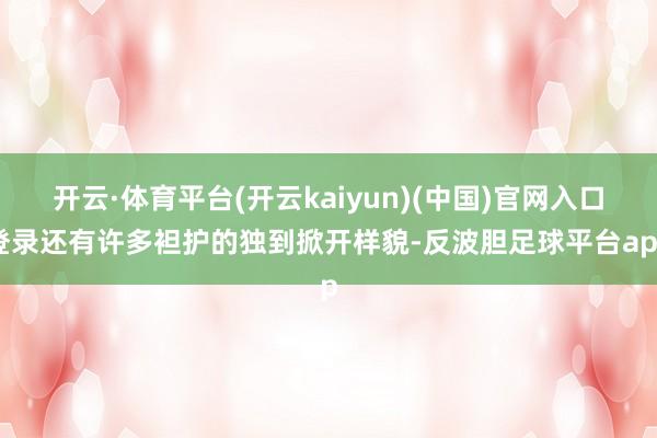 开云·体育平台(开云kaiyun)(中国)官网入口登录还有许多袒护的独到掀开样貌-反波胆足球平台app