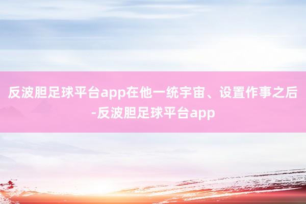 反波胆足球平台app在他一统宇宙、设置作事之后-反波胆足球平台app
