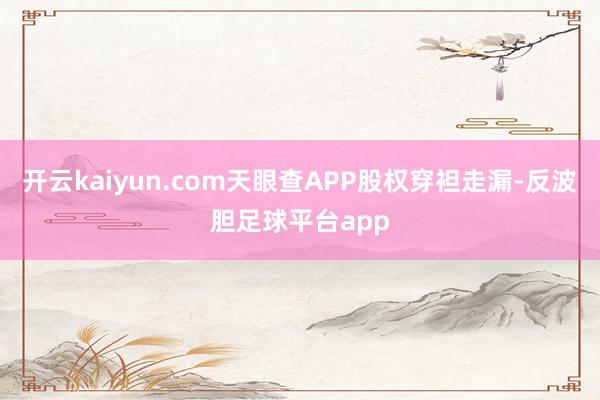 开云kaiyun.com天眼查APP股权穿袒走漏-反波胆足球平台app