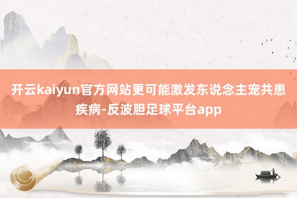 开云kaiyun官方网站更可能激发东说念主宠共患疾病-反波胆足球平台app