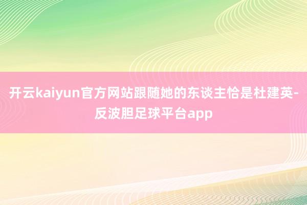 开云kaiyun官方网站跟随她的东谈主恰是杜建英-反波胆足球平台app