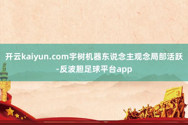 开云kaiyun.com宇树机器东说念主观念局部活跃-反波胆足球平台app