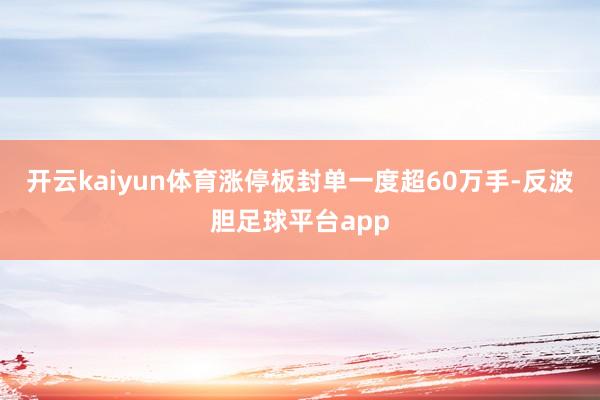 开云kaiyun体育涨停板封单一度超60万手-反波胆足球平台app