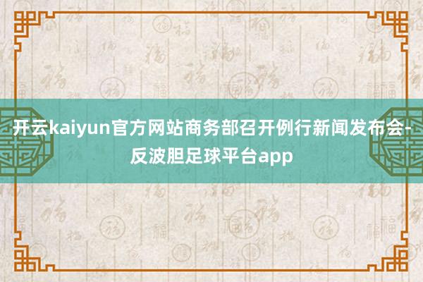 开云kaiyun官方网站商务部召开例行新闻发布会-反波胆足球平台app
