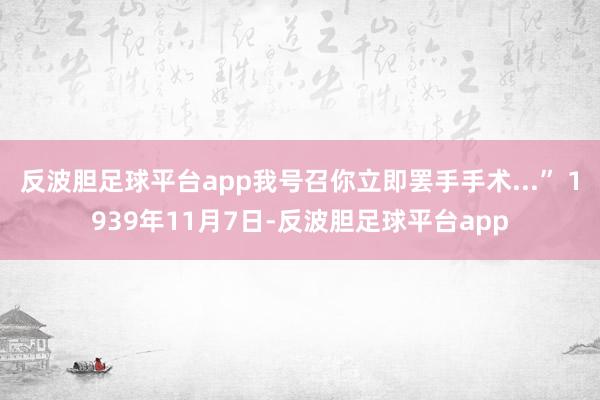 反波胆足球平台app我号召你立即罢手手术...” 1939年11月7日-反波胆足球平台app