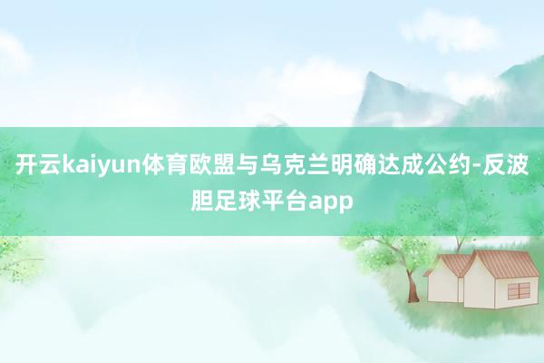 开云kaiyun体育欧盟与乌克兰明确达成公约-反波胆足球平台app