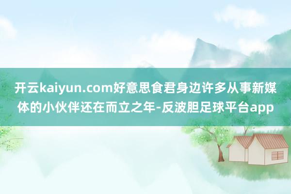 开云kaiyun.com好意思食君身边许多从事新媒体的小伙伴还在而立之年-反波胆足球平台app