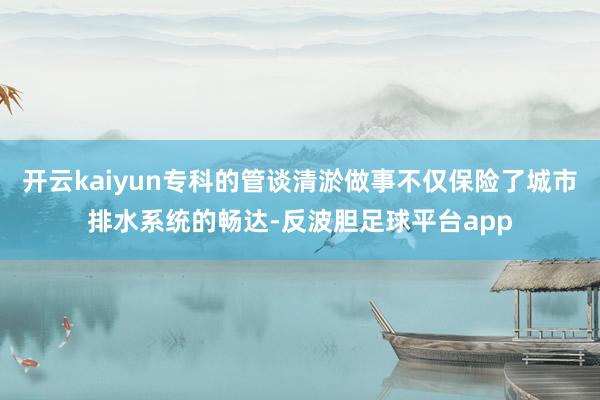 开云kaiyun专科的管谈清淤做事不仅保险了城市排水系统的畅达-反波胆足球平台app