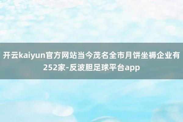 开云kaiyun官方网站当今茂名全市月饼坐褥企业有252家-反波胆足球平台app