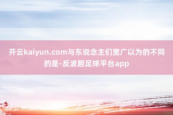 开云kaiyun.com与东说念主们宽广以为的不同的是-反波胆足球平台app