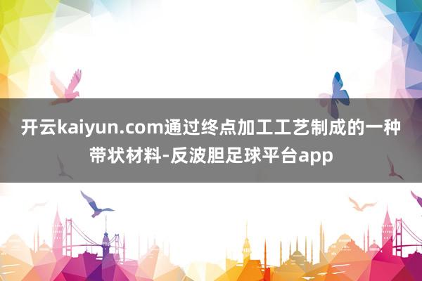 开云kaiyun.com通过终点加工工艺制成的一种带状材料-反波胆足球平台app